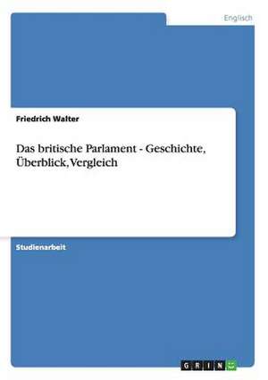 Das britische Parlament - Geschichte, Überblick, Vergleich de Friedrich Walter