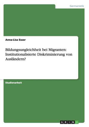 Bildungsungleichheit bei Migranten. Institutionalisierte Diskriminierung von Ausländern? de Anna-Lisa Esser