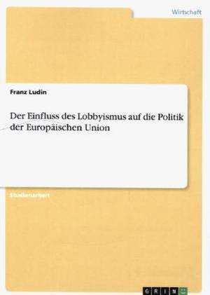 Der Einfluss des Lobbyismus auf die Politik der Europäischen Union de Franz Ludin