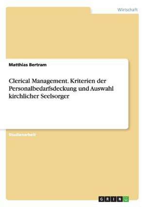 Clerical Management. Kriterien der Personalbedarfsdeckung und Auswahl kirchlicher Seelsorger de Matthias Bertram