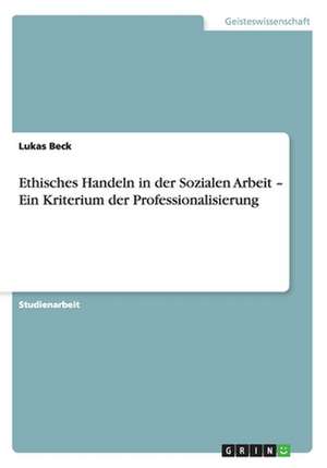 Ethisches Handeln in der Sozialen Arbeit - Ein Kriterium der Professionalisierung de Lukas Beck