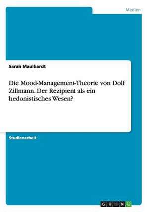 Die Mood-Management-Theorie von Dolf Zillmann. Der Rezipient als ein hedonistisches Wesen? de Sarah Maulhardt