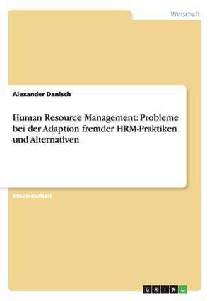 Human Resource Management: Probleme bei der Adaption fremder HRM-Praktiken und Alternativen de Alexander Danisch