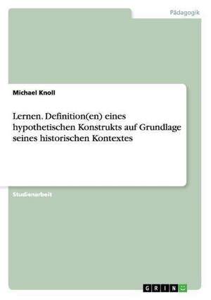 Lernen. Definition(en) eines hypothetischen Konstrukts auf Grundlage seines historischen Kontextes de Michael Knoll