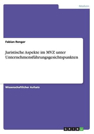 Juristische Aspekte im MVZ unter Unternehmensführungsgesichtspunkten de Fabian Renger