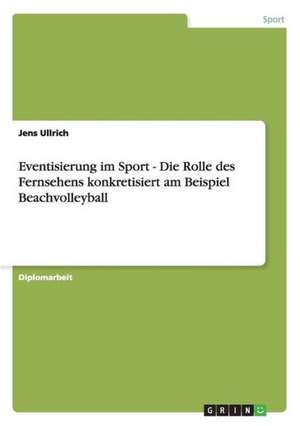 Eventisierung im Sport - Die Rolle des Fernsehens konkretisiert am Beispiel Beachvolleyball de Jens Ullrich