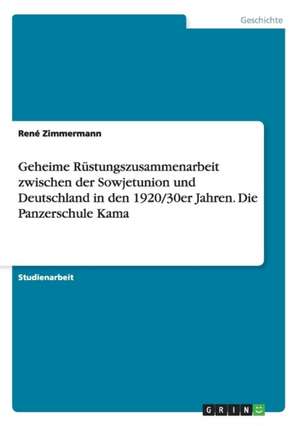 Geheime Rüstungszusammenarbeit zwischen der Sowjetunion und Deutschland in den 1920/30er Jahren. Die Panzerschule Kama de René Zimmermann