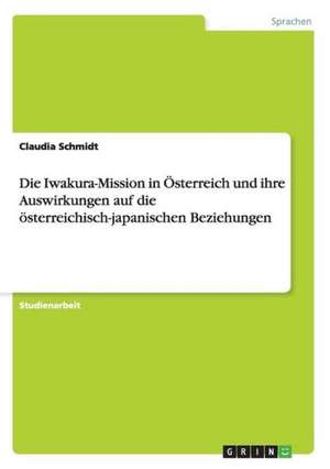 Die Iwakura-Mission in Österreich und ihre Auswirkungen auf die österreichisch-japanischen Beziehungen de Claudia Schmidt