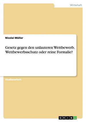 Gesetz gegen den unlauteren Wettbewerb. Wettbewerbsschutz oder reine Formalie? de Nicolai Müller