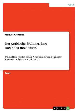 Der Arabische Frühling. Eine Facebook-Revolution? de Manuel Clemens