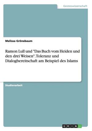 Ramon Lull und "Das Buch vom Heiden und den drei Weisen". Toleranz und Dialogbereitschaft am Beispiel des Islams de Melissa Grönebaum