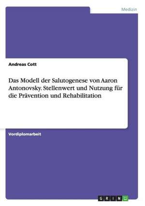 Das Modell der Salutogenese von Aaron Antonovsky. Stellenwert und Nutzung für die Prävention und Rehabilitation de Andreas Cott