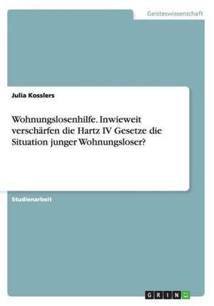 Wohnungslosenhilfe. Inwieweit verschärfen die Hartz IV Gesetze die Situation junger Wohnungsloser? de Julia Kosslers