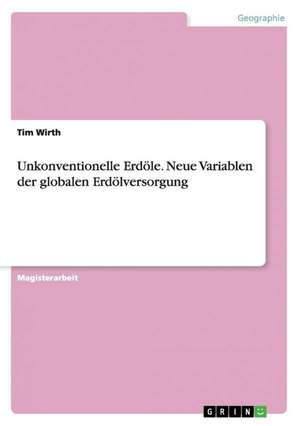 Unkonventionelle Erdöle. Neue Variablen der globalen Erdölversorgung de Tim Wirth