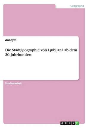 Die Stadtgeographie von Ljubljana ab dem 20. Jahrhundert de Anonym