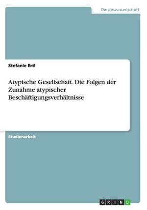 Atypische Gesellschaft. Die Folgen der Zunahme atypischer Beschäftigungsverhältnisse de Stefanie Ertl