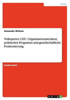 Volkspartei CDU. Organisationsstruktur, politisches Programm und gesellschaftliche Positionierung de Alexander Wittwer