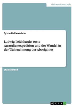 Ludwig Leichhardts erste Australienexpedition und der Wandel in der Wahrnehmung der Aboriginies de Sylvia Reidemeister