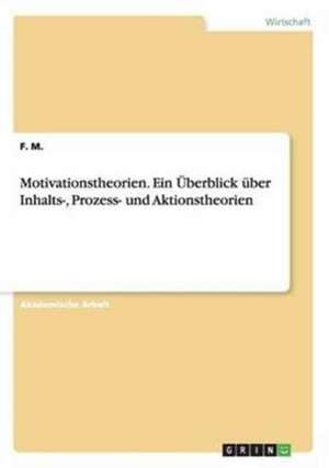 Motivationstheorien. Ein Überblick über Inhalts-, Prozess- und Aktionstheorien de F. M.