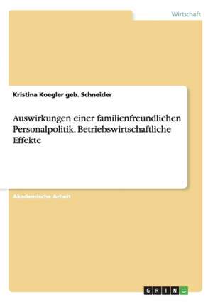 Auswirkungen einer familienfreundlichen Personalpolitik. Betriebswirtschaftliche Effekte de Kristina Koegler geb. Schneider