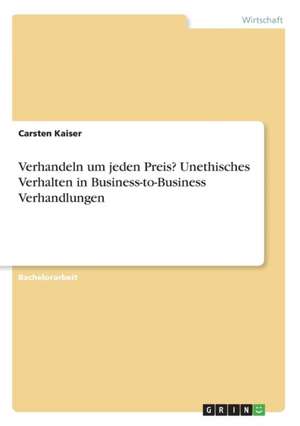 Verhandeln um jeden Preis? Unethisches Verhalten in Business-to-Business Verhandlungen de Carsten Kaiser