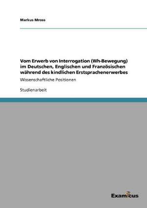 Vom Erwerb von Interrogation (Wh-Bewegung) im Deutschen, Englischen und Französischen während des kindlichen Erstsprachenerwerbes de Markus Mross