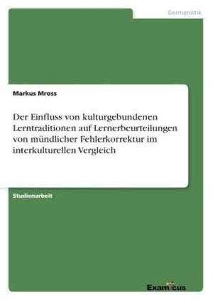 Der Einfluss von kulturgebundenen Lerntraditionen auf Lernerbeurteilungen von mündlicher Fehlerkorrektur im interkulturellen Vergleich de Markus Mross