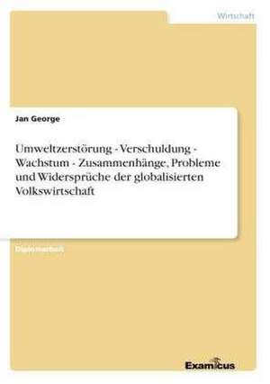 Umweltzerstörung - Verschuldung - Wachstum - Zusammenhänge, Probleme und Widersprüche der globalisierten Volkswirtschaft de Jan George