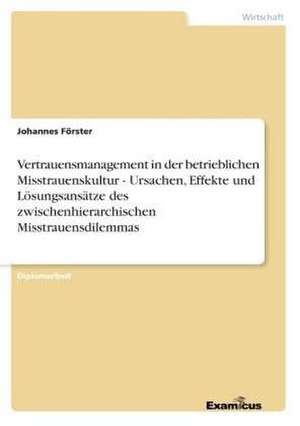 Vertrauensmanagement in der betrieblichen Misstrauenskultur - Ursachen, Effekte und Lösungsansätze des zwischenhierarchischen Misstrauensdilemmas de Johannes Förster