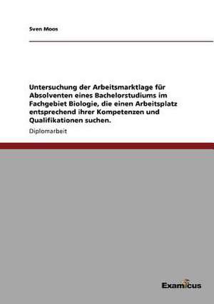 Untersuchung der Arbeitsmarktlage für Absolventen eines Bachelorstudiumsim Fachgebiet Biologie, die einen Arbeitsplatz entsprechend ihrerKompetenzen und Qualifikationen suchen. de Sven Moos