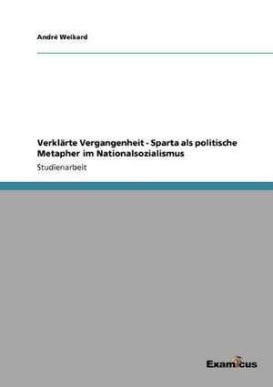 Verklärte Vergangenheit - Sparta als politische Metapher im Nationalsozialismus de André Weikard