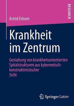 Krankheit im Zentrum: Gestaltung von krankheitsorientierten Spitalstrukturen aus kybernetisch -konstruktivistischer Sicht de Astrid Erbsen