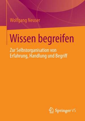 Wissen begreifen: Zur Selbstorganisation von Erfahrung, Handlung und Begriff de Wolfgang Neuser