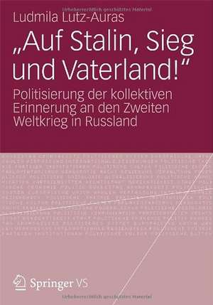 "Auf Stalin, Sieg und Vaterland!": Politisierung der kollektiven Erinnerung an den Zweiten Weltkrieg in Russland de Ludmila Lutz-Auras