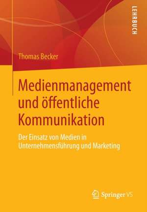 Medienmanagement und öffentliche Kommunikation: Der Einsatz von Medien in Unternehmensführung und Marketing de Thomas Becker