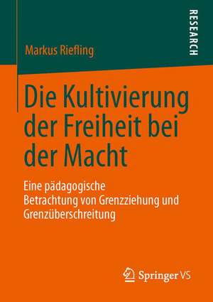 Die Kultivierung der Freiheit bei der Macht: Eine pädagogische Betrachtung von Grenzziehung und Grenzüberschreitung de Markus Riefling