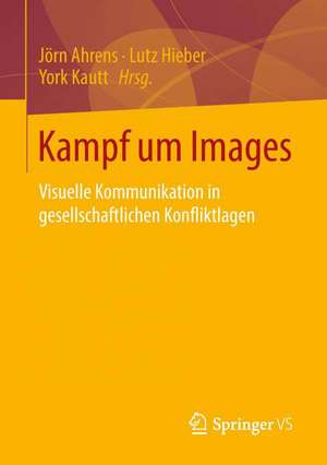 Kampf um Images: Visuelle Kommunikation in gesellschaftlichen Konfliktlagen de Jörn Ahrens