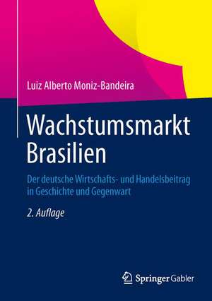 Wachstumsmarkt Brasilien: Der deutsche Wirtschafts- und Handelsbeitrag in Geschichte und Gegenwart de Luiz Alberto Moniz-Bandeira