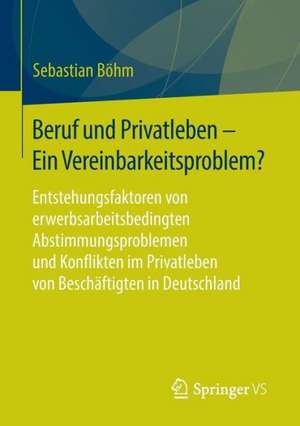 Beruf und Privatleben - Ein Vereinbarkeitsproblem?: Entstehungsfaktoren von erwerbsarbeitsbedingten Abstimmungsproblemen und Konflikten im Privatleben von Beschäftigten in Deutschland de Sebastian Böhm