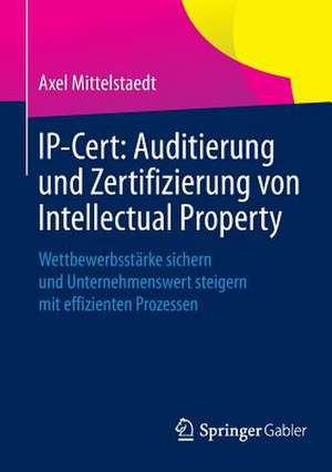 IP-Cert: Auditierung und Zertifizierung von Intellectual Property: Wettbewerbsstärke sichern und Unternehmenswert steigern mit effizienten Prozessen de Axel Mittelstaedt