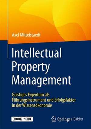 Intellectual Property Management: Geistiges Eigentum als Führungsinstrument und Erfolgsfaktor in der Wissensökonomie de Axel Mittelstaedt