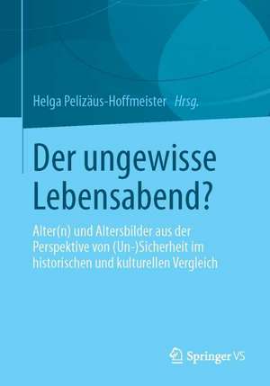 Der ungewisse Lebensabend?: Alter(n) und Altersbilder aus der Perspektive von (Un-) Sicherheit im historischen und kulturellen Vergleich de Helga Pelizäus-Hoffmeister