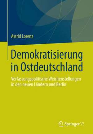 Demokratisierung in Ostdeutschland: Verfassungspolitische Weichenstellungen in den neuen Ländern und Berlin de Astrid Lorenz