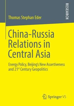 China-Russia Relations in Central Asia: Energy Policy, Beijing’s New Assertiveness and 21st Century Geopolitics de Thomas Stephan Eder