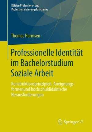 Professionelle Identität im Bachelorstudium Soziale Arbeit: Konstruktionsprinzipien, Aneignungsformen und hochschuldidaktische Herausforderungen de Thomas Harmsen