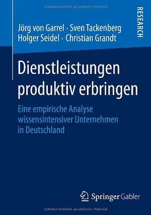 Dienstleistungen produktiv erbringen: Eine empirische Analyse wissensintensiver Unternehmen in Deutschland de Jörg von Garrel