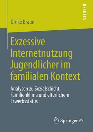 Exzessive Internetnutzung Jugendlicher im familialen Kontext: Analysen zu Sozialschicht, Familienklima und elterlichem Erwerbsstatus de Ulrike Braun