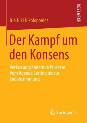 Der Kampf um den Konsens: Verfassungsändernde Prozesse: Vom Agenda Setting bis zur Endabstimmung de Iris-Niki Nikolopoulos