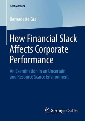 How Financial Slack Affects Corporate Performance: An Examination in an Uncertain and Resource Scarce Environment de Bernadette Gral