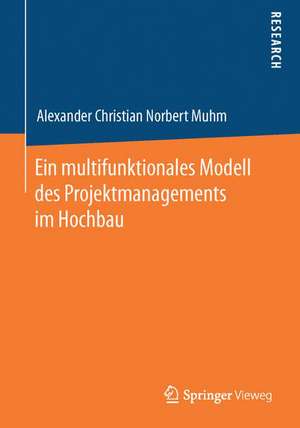 Ein multifunktionales Modell des Projektmanagements im Hochbau de Alexander Christian Norbert Muhm